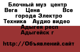 Блочный муз. центр “Вега“ › Цена ­ 8 999 - Все города Электро-Техника » Аудио-видео   . Адыгея респ.,Адыгейск г.